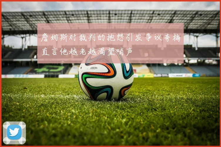 詹姆斯对裁判的抱怨引发争议夸梅直言他越老越渴望哨声