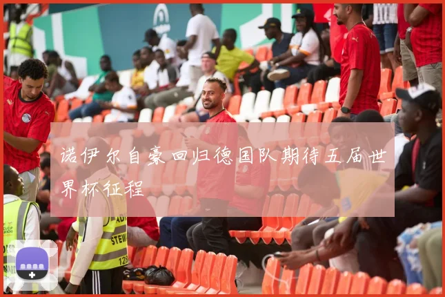 诺伊尔自豪回归德国队期待五届世界杯征程
