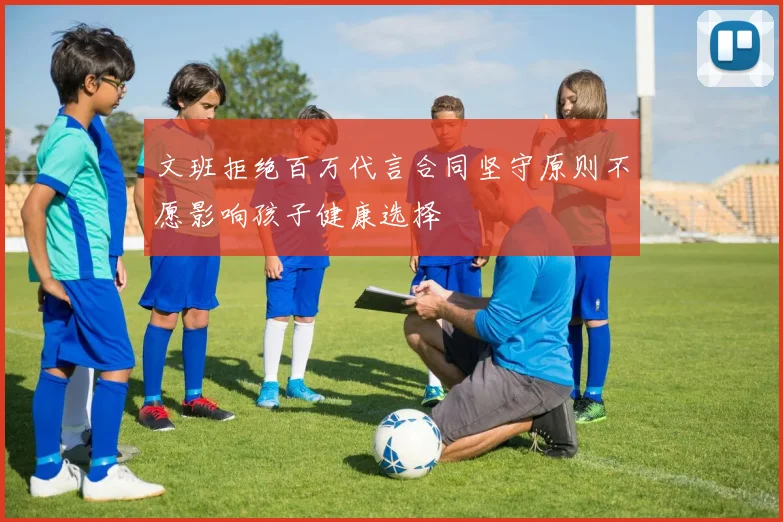 文班拒绝百万代言合同坚守原则不愿影响孩子健康选择