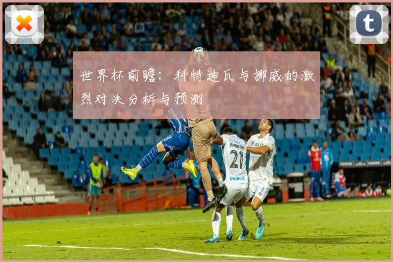 世界杯前瞻：科特迪瓦与挪威的激烈对决分析与预测