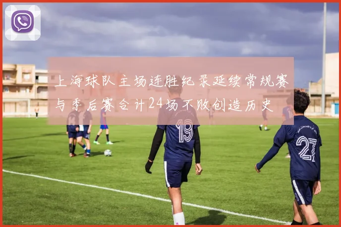 上海球队主场连胜纪录延续常规赛与季后赛合计24场不败创造历史