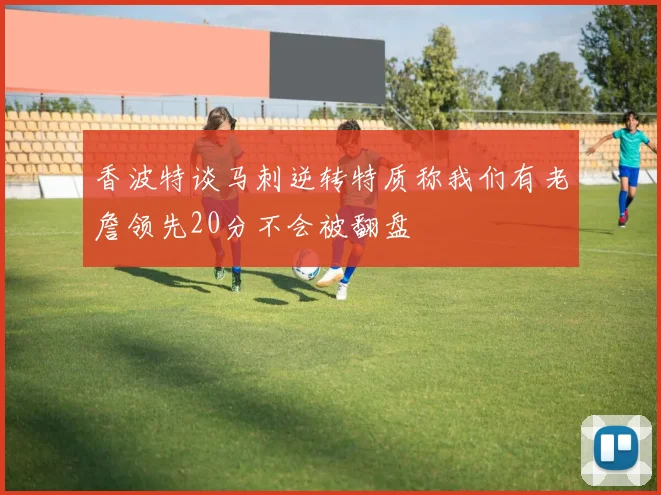 香波特谈马刺逆转特质称我们有老詹领先20分不会被翻盘