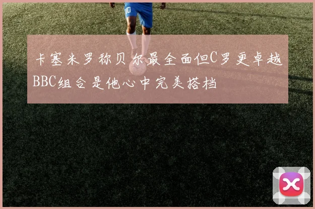 卡塞米罗称贝尔最全面但C罗更卓越BBC组合是他心中完美搭档