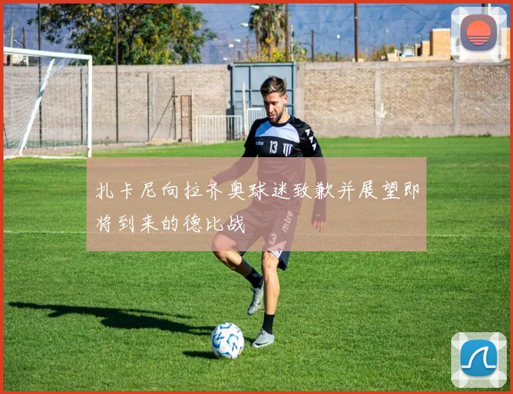 扎卡尼向拉齐奥球迷致歉并展望即将到来的德比战