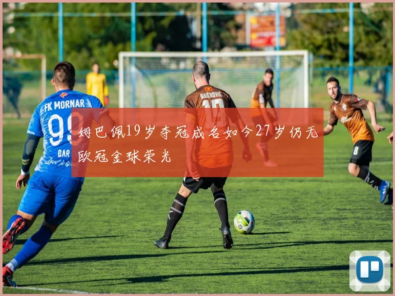姆巴佩19岁夺冠成名如今27岁仍无欧冠金球荣光