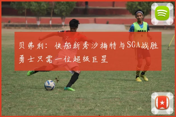 贝弗利：快船新秀沙梅特与SGA战胜勇士只需一位超级巨星