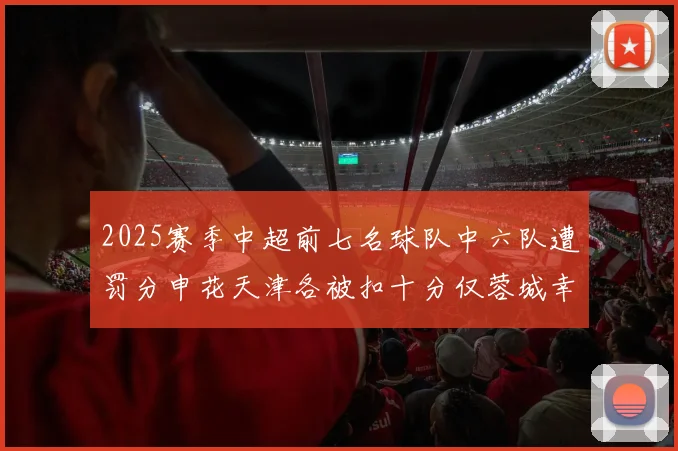 2025赛季中超前七名球队中六队遭罚分申花天津各被扣十分仅蓉城幸免