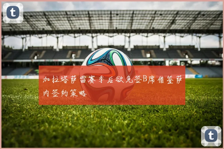 加拉塔萨雷赛季后欲免签B席借鉴萨内签约策略