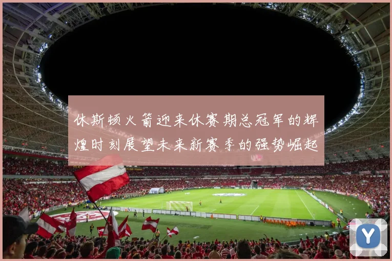 休斯顿火箭迎来休赛期总冠军的辉煌时刻展望未来新赛季的强势崛起