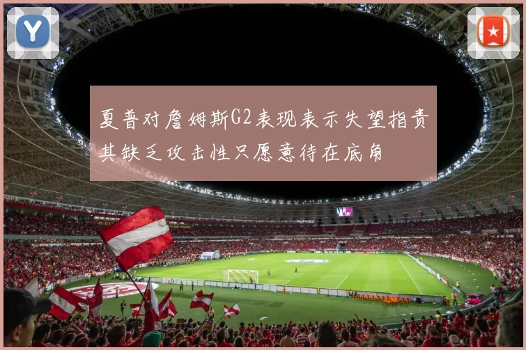 夏普对詹姆斯G2表现表示失望指责其缺乏攻击性只愿意待在底角