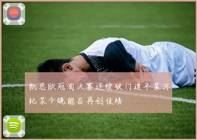 凯恩欧冠淘汰赛连续破门追平莱万纪录今晚能否再创佳绩