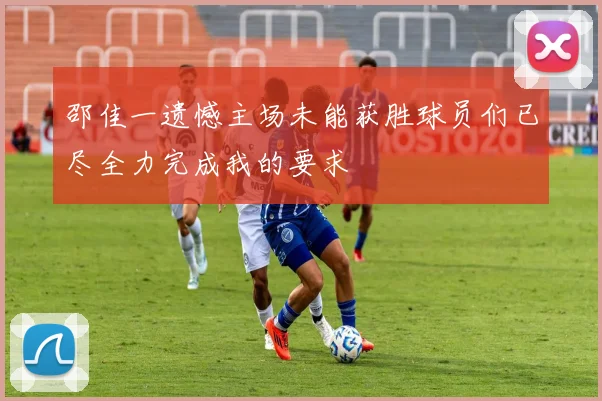 邵佳一遗憾主场未能获胜球员们已尽全力完成我的要求