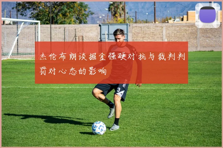 杰伦布朗谈掘金强硬对抗与裁判判罚对心态的影响