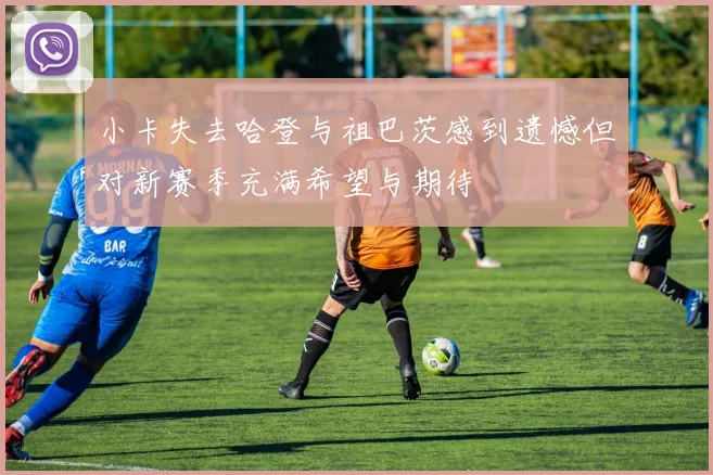 小卡失去哈登与祖巴茨感到遗憾但对新赛季充满希望与期待
