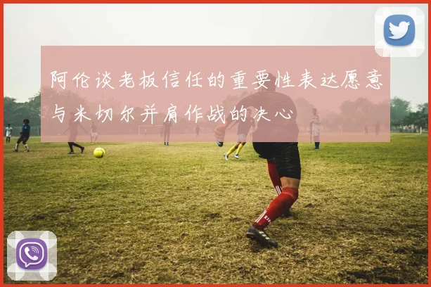 阿伦谈老板信任的重要性表达愿意与米切尔并肩作战的决心