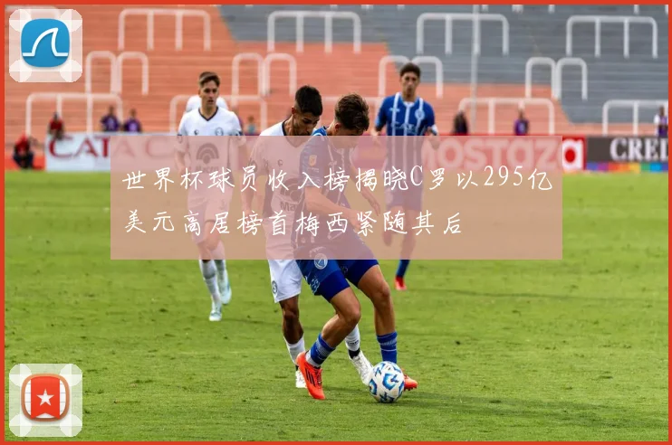 世界杯球员收入榜揭晓C罗以295亿美元高居榜首梅西紧随其后