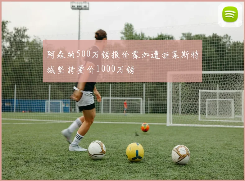 阿森纳500万镑报价蒙加遭拒莱斯特城坚持要价1000万镑