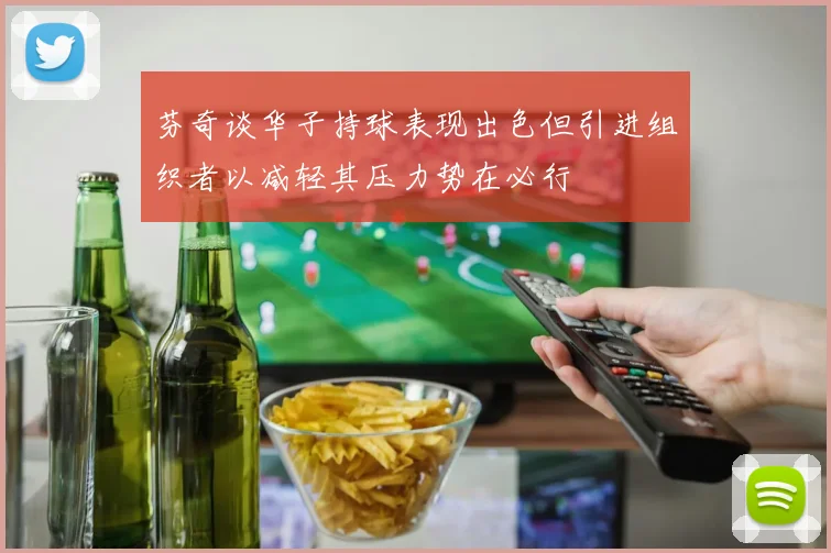 芬奇谈华子持球表现出色但引进组织者以减轻其压力势在必行