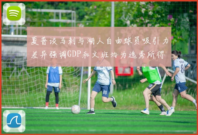 夏普谈马刺与湖人自由球员吸引力差异强调GDP和文班均为选秀所得