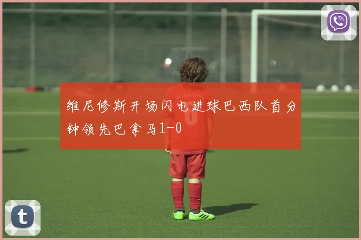 维尼修斯开场闪电进球巴西队首分钟领先巴拿马1-0