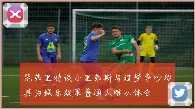 范弗里特谈小里弗斯与追梦争吵称其为娱乐效果普通人难以体会