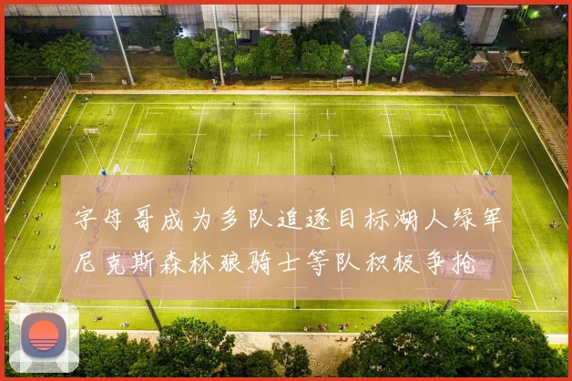 字母哥成为多队追逐目标湖人绿军尼克斯森林狼骑士等队积极争抢