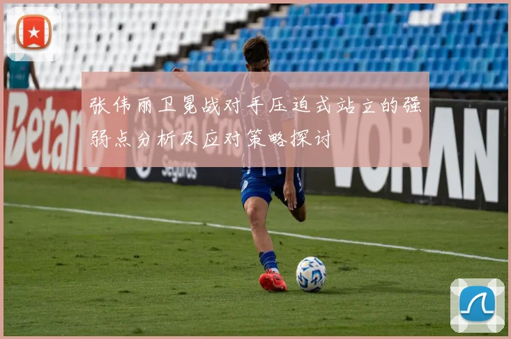 张伟丽卫冕战对手压迫式站立的强弱点分析及应对策略探讨