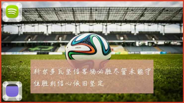 科尔多瓦坚信客场必胜尽管未能守住胜利信心依旧坚定